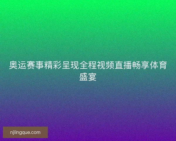 奥运赛事精彩呈现全程视频直播畅享体育盛宴