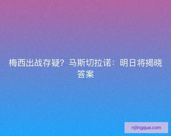 梅西出战存疑？马斯切拉诺：明日将揭晓答案