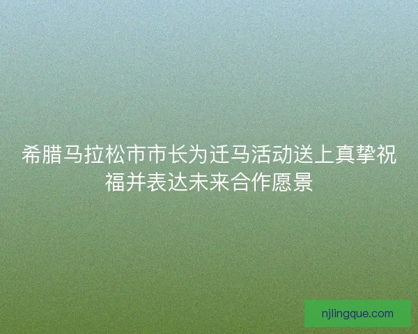 希腊马拉松市市长为迁马活动送上真挚祝福并表达未来合作愿景