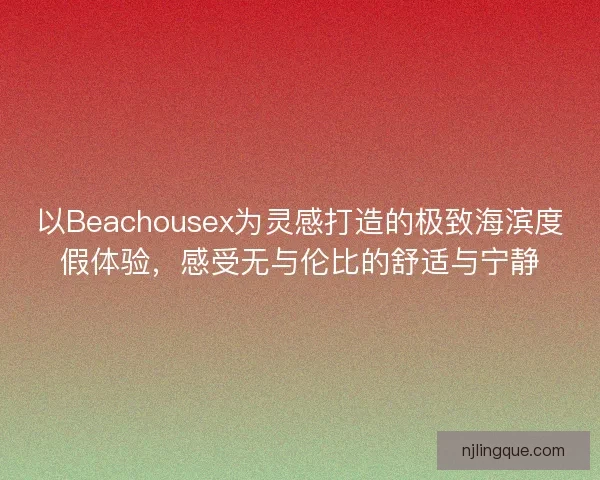 以Beachousex为灵感打造的极致海滨度假体验，感受无与伦比的舒适与宁静