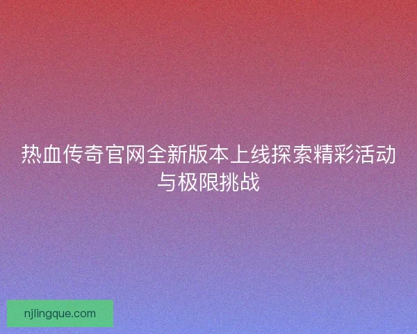 热血传奇官网全新版本上线探索精彩活动与极限挑战