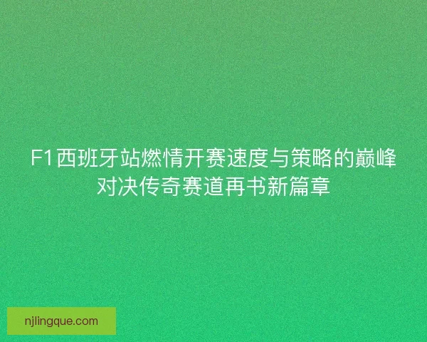 F1西班牙站燃情开赛速度与策略的巅峰对决传奇赛道再书新篇章 F1西班牙站燃情开赛速度与策略的巅峰对决传奇赛道再书新篇章