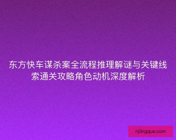 东方快车谋杀案全流程推理解谜与关键线索通关攻略角色动机深度解析