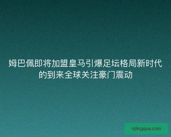 姆巴佩即将加盟皇马引爆足坛格局新时代的到来全球关注豪门震动