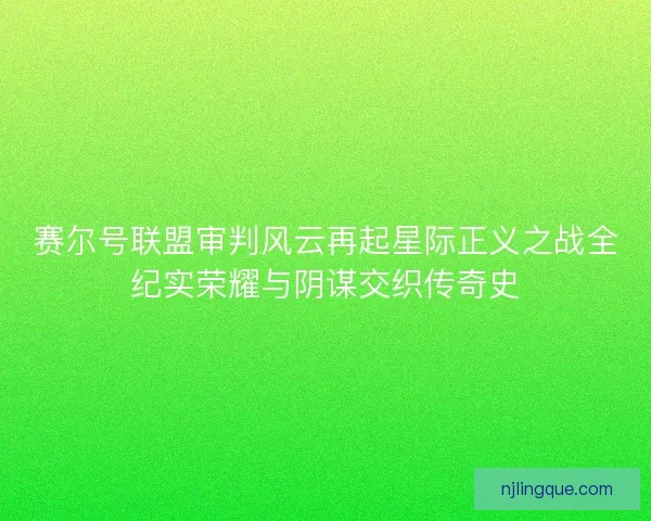 赛尔号联盟审判风云再起星际正义之战全纪实荣耀与阴谋交织传奇史