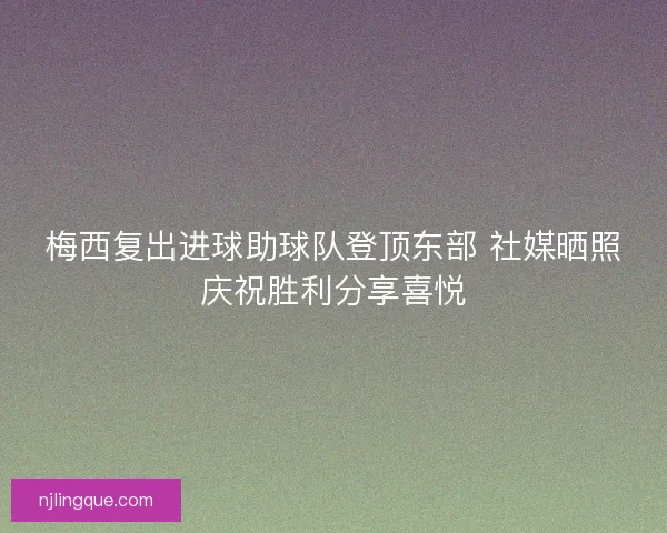 梅西复出进球助球队登顶东部 社媒晒照庆祝胜利分享喜悦 梅西复出进球助球队登顶东部 社媒晒照庆祝胜利分享喜悦