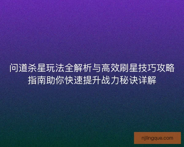 问道杀星玩法全解析与高效刷星技巧攻略指南助你快速提升战力秘诀详解 问道杀星玩法全解析与高效刷星技巧攻略指南助你快速提升战力秘诀详解