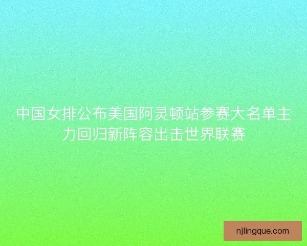 中国女排公布美国阿灵顿站参赛大名单主力回归新阵容出击世界联赛