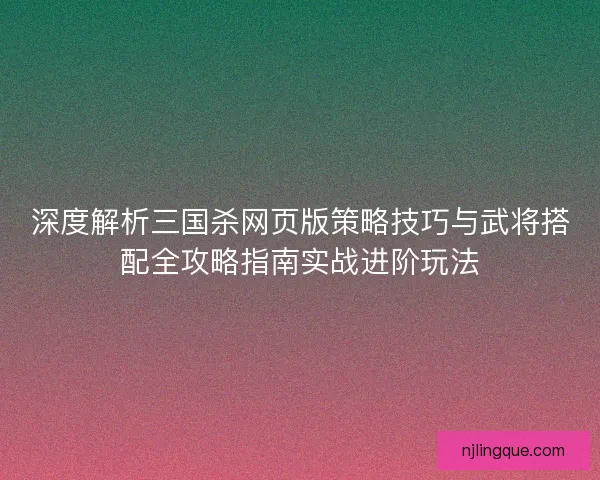 深度解析三国杀网页版策略技巧与武将搭配全攻略指南实战进阶玩法