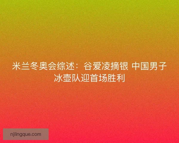 米兰冬奥会综述：谷爱凌摘银 中国男子冰壶队迎首场胜利