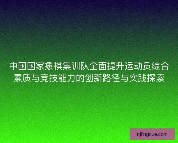 中国国家象棋集训队全面提升运动员综合素质与竞技能力的创新路径与实践探索