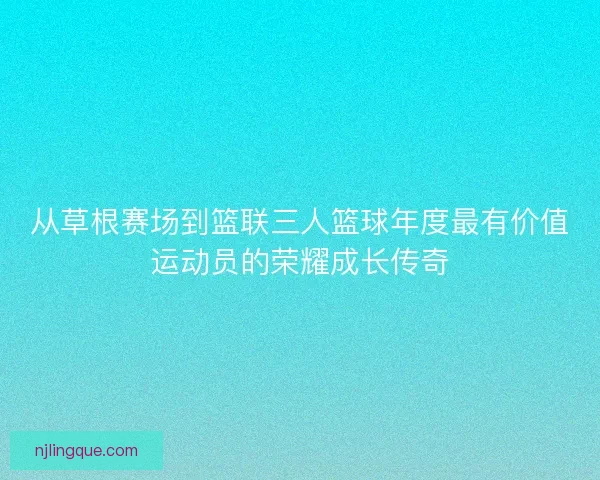 从草根赛场到篮联三人篮球年度最有价值运动员的荣耀成长传奇
