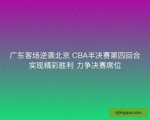 广东客场逆袭北京 CBA半决赛第四回合实现精彩胜利 力争决赛席位