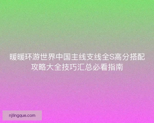 暖暖环游世界中国主线支线全S高分搭配攻略大全技巧汇总必看指南