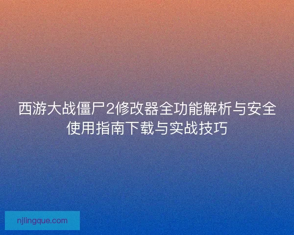 西游大战僵尸2修改器全功能解析与安全使用指南下载与实战技巧