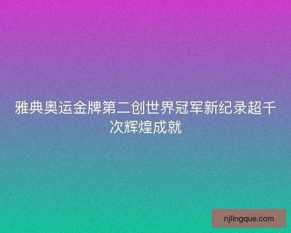 雅典奥运金牌第二创世界冠军新纪录超千次辉煌成就