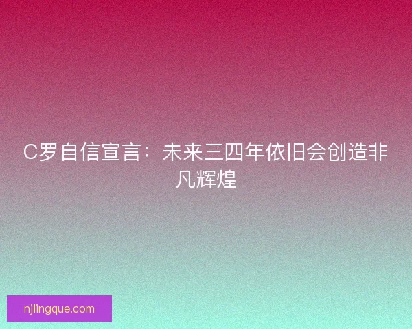 C罗自信宣言：未来三四年依旧会创造非凡辉煌
