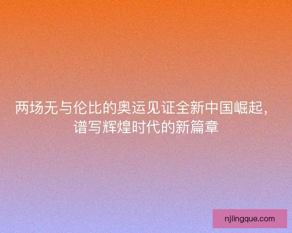 两场无与伦比的奥运见证全新中国崛起，谱写辉煌时代的新篇章