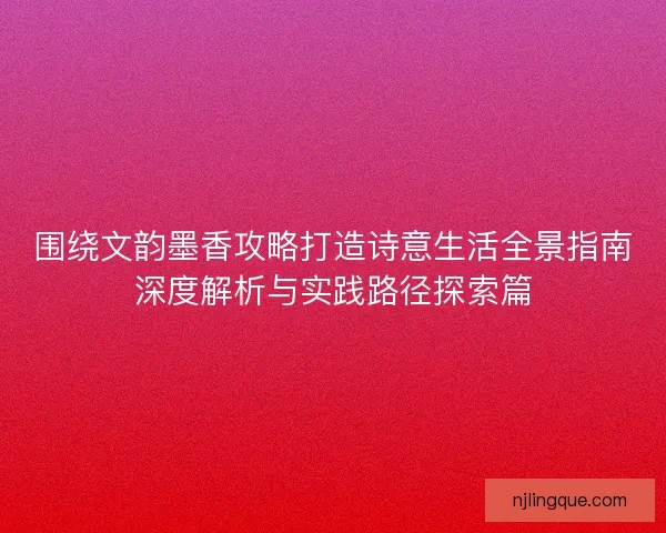 围绕文韵墨香攻略打造诗意生活全景指南深度解析与实践路径探索篇 围绕文韵墨香攻略打造诗意生活全景指南深度解析与实践路径探索篇