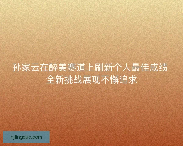 孙家云在醉美赛道上刷新个人最佳成绩 全新挑战展现不懈追求 孙家云在醉美赛道上刷新个人最佳成绩 全新挑战展现不懈追求