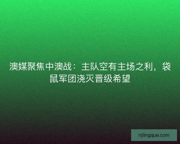 澳媒聚焦中澳战：主队空有主场之利，袋鼠军团浇灭晋级希望