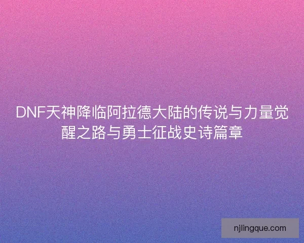 DNF天神降临阿拉德大陆的传说与力量觉醒之路与勇士征战史诗篇章