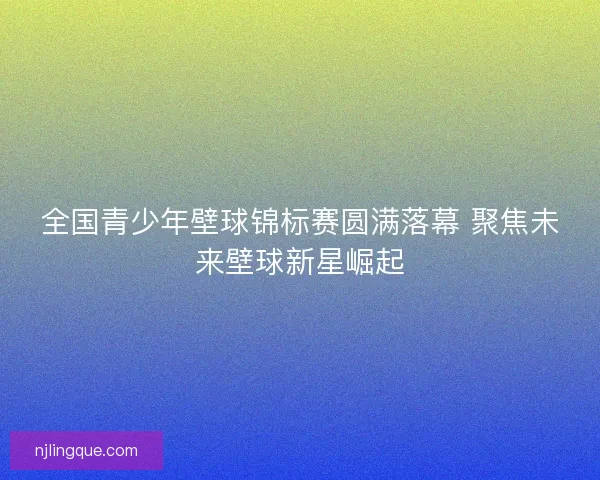 全国青少年壁球锦标赛圆满落幕 聚焦未来壁球新星崛起