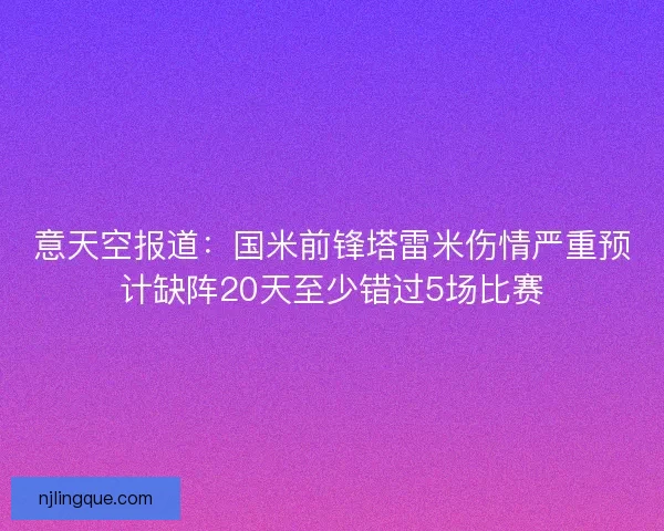 意天空报道：国米前锋塔雷米伤情严重预计缺阵20天至少错过5场比赛
