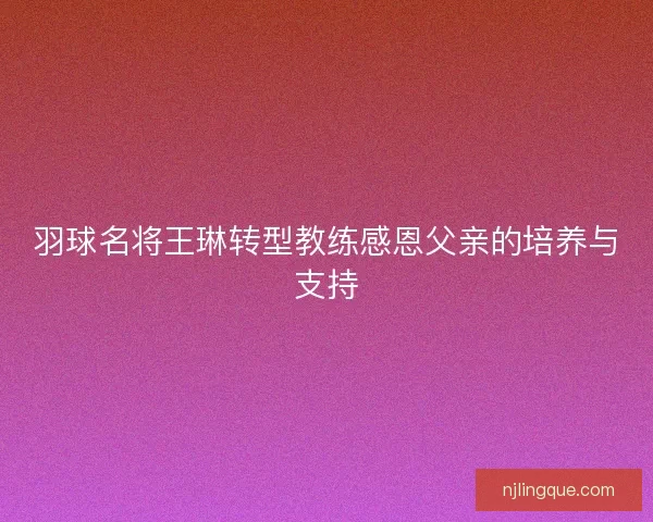 羽球名将王琳转型教练感恩父亲的培养与支持
