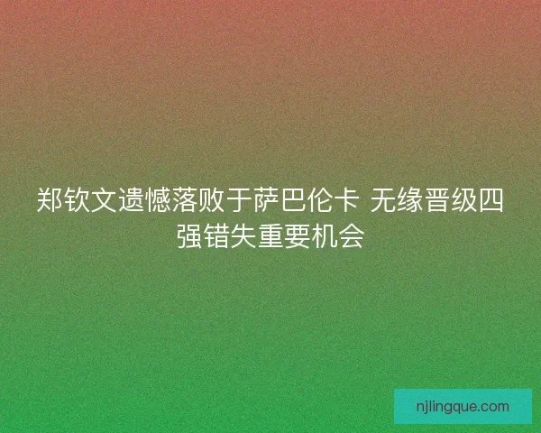 郑钦文遗憾落败于萨巴伦卡 无缘晋级四强错失重要机会