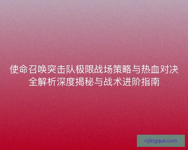 使命召唤突击队极限战场策略与热血对决全解析深度揭秘与战术进阶指南